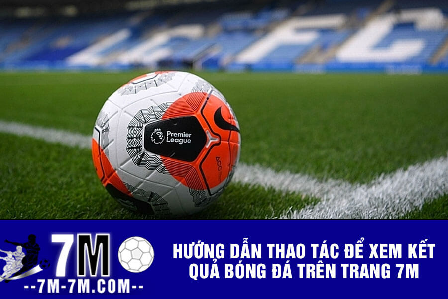 Hướng dẫn thao tác để xem kết quả bóng đá trên trang 7m Hướng dẫn thao tác để xem kết quả bóng đá trên trang 7m